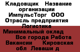 Кладовщик › Название организации ­ ИмпульсТорг, ООО › Отрасль предприятия ­ Логистика › Минимальный оклад ­ 45 000 - Все города Работа » Вакансии   . Кировская обл.,Леваши д.